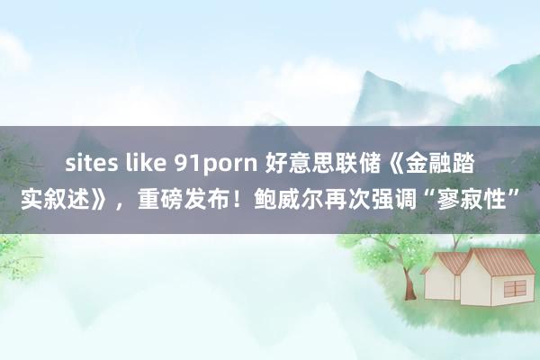 sites like 91porn 好意思联储《金融踏实叙述》，重磅发布！鲍威尔再次强调“寥寂性”