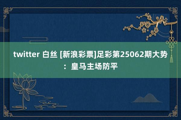 twitter 白丝 [新浪彩票]足彩第25062期大势：皇马主场防平