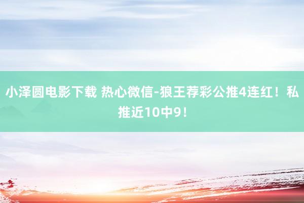 小泽圆电影下载 热心微信-狼王荐彩公推4连红！私推近10中9！