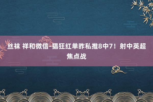 丝袜 祥和微信-猖狂红单昨私推8中7！射中英超焦点战