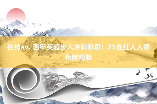 在线av. 西甲英超步入冲刺阶段！25连红人人领衔献稳胆